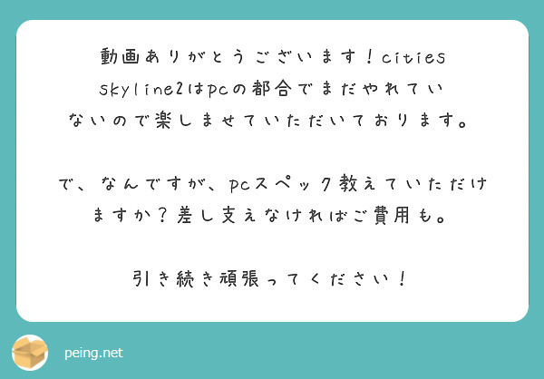 動画ありがとうございます！cities skyline2はpcの都合でまだやれていないので楽しませていただいております。

で、なんですが、pcスペック教えていただけますか？差し支えなければご費用も。

引き続き頑張ってください！