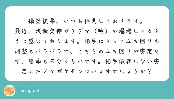 構築記事、いつも拝見しております。
最近、残飯欠伸ガチグマ（暁）が爆増してるように感じております。相手によって立ち回りも調整もバラバラで、こちらの立ち回りが安定せず、勝率も五分くらいです。相手依存しない安定したメタポケモンはいますでしょうか？