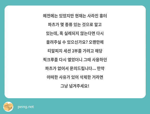 예전에는 있었지만 현재는 사라진 흉터 파츠가 몇 종류 있는 것으로 알고 있는데, 혹 실례되지 않는다면 다시 올려주실 수 있으신가요? 오랜만에 티알피지 세션 2부를 가려고 해당 픽크루를 다시 열었더니 그때 사용하던 파츠가 없어서 문의드립니다... 만약 어떠한 사유가 있어 삭제한 거라면 그냥 넘겨주세요!