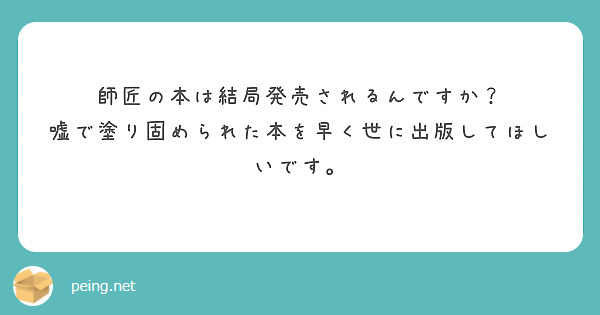 師匠の本は結局発売されるんですか？
嘘で塗り固められた本を早く世に出版してほしいです。