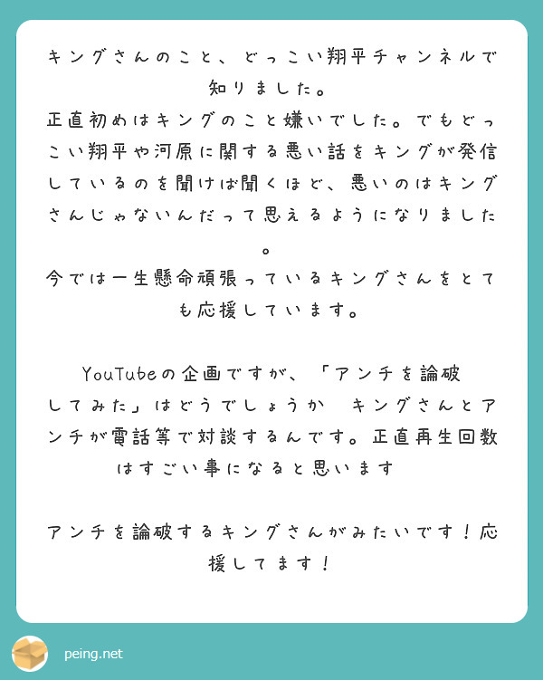 キングさんのこと、どっこい翔平チャンネルで知りました。 | Peing -質問箱-