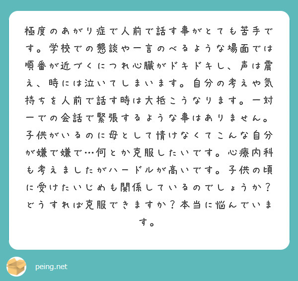 極度のあがり症で人前で話す事がとても苦手です。学校での懇談や一言のべるような場面では順番が近づくにつれ心臓がドキ Peing 質問箱