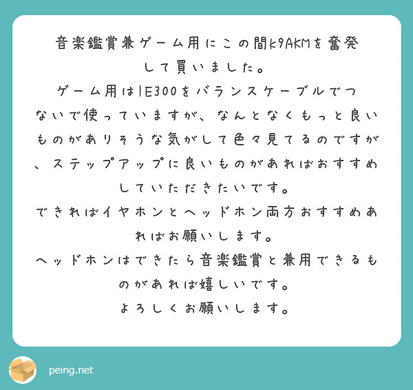 音楽鑑賞兼ゲーム用にこの間k9AKMを奮発して買いました。
ゲーム用はIE300をバランスケーブルでつないで使っていますが、なんとなくもっと良いものがありそうな気がして色々見てるのですが、ステップアップに良いものがあればおすすめしていただきたいです。
できればイヤホンとヘッドホン両方おすすめあればお願いします。
ヘッドホンはできたら音楽鑑賞と兼用できるものがあれば嬉しいです。
よろしくお願いします。