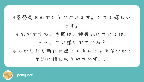 4巻発売おめでとうございます。とても嬉しいです。
それでですね、今回は、特典SSについては、へへ、ない感じですかね？
もしかしたら新たに出てくるんじゃあないかと予約に踏ん切りがつかず、、