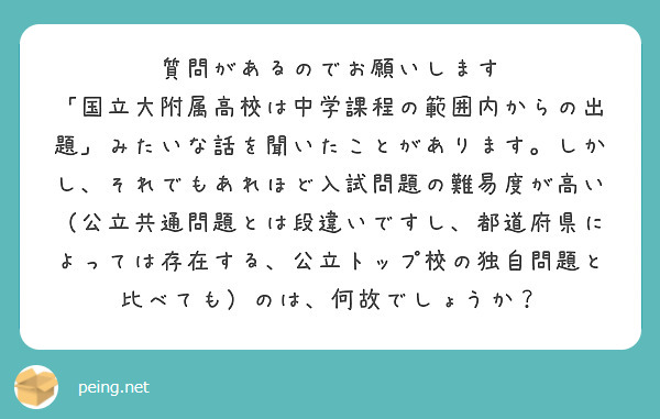 質問があるのでお願いします
「国立大附属高校は中学課程の範囲内からの出題」みたいな話を聞いたことがあります。しかし、それでもあれほど入試問題の難易度が高い（公立共通問題とは段違いですし、都道府県によっては存在する、公立トップ校の独自問題と比べても）のは、何故でしょうか？