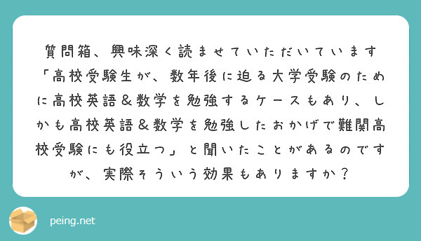 質問箱、興味深く読ませていただいています
「高校受験生が、数年後に迫る大学受験のために高校英語＆数学を勉強するケースもあり、しかも高校英語＆数学を勉強したおかげで難関高校受験にも役立つ」と聞いたことがあるのですが、実際そういう効果もありますか？