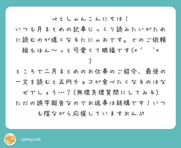 ぺとしゃんこんにちは！
いつも月まとめの記事じっくり読みたいがために読むのが遅くなるたにゃおです。どのご依頼絵もほん〜っと可愛くて眼福です(*´꒳`*)
ところで二月まとめのお仕事のご紹介、最後の一文を読むと五円チョコが食べたくなるのはなぜでしょう…？(無理矢理質問にしてみる)
ただの誤字報告なのでお返事は結構です！いつも陰ながら応援していますおんぷ