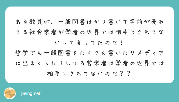 ある教員が、一般図書ばかり書いて名前が売れてる社会学者が学者の世界では相手にされてないって言ってたのだ！
哲学でも一般図書をたくさん書いたりメディアに出まくったりしてる哲学者は学者の世界では相手にされてないのだ？？
