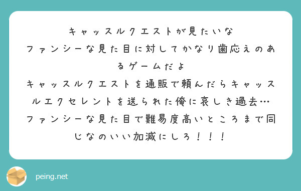 キャッスルクエストが見たいな
ファンシーな見た目に対してかなり歯応えのあるゲームだよ
キャッスルクエストを通販で頼んだらキャッスルエクセレントを送られた俺に哀しき過去…
ファンシーな見た目で難易度高いところまで同じなのいい加減にしろ！！！