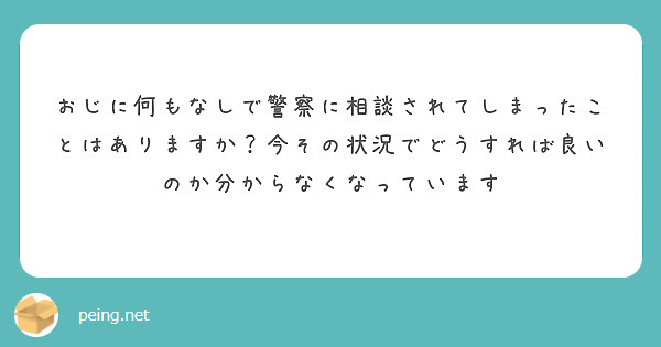 おじに何もなしで警察に相談されてしまったことはありますか？今その状況でどうすれば良いのか分からなくなっています