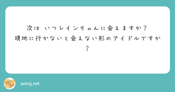 次は いつレインちゃんに会えますか？
現地に行かないと会えない形のアイドルですか？