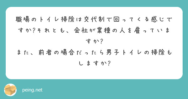 職場のトイレ掃除は交代制で回ってくる感じですか?それとも、会社が業種の人を雇っていますか?
また、前者の場合だったら男子トイレの掃除もしますか?