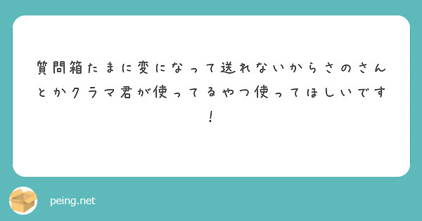 質問箱たまに変になって送れないからさのさんとかクラマ君が使ってるやつ使ってほしいです！ 