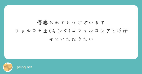 優勝おめでとうございます
ファルコ＋王(キング)＝ファルコングと呼ばせていただきたい