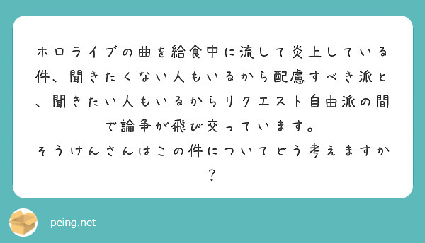 ホロライブの曲を給食中に流して炎上している件、聞きたくない人もいるから配慮すべき派と、聞きたい人もいるからリクエスト自由派の間で論争が飛び交っています。
そうけんさんはこの件についてどう考えますか？

