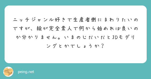 ニッチジャンル好きで生産者側にまわりたいのですが、絵が完全素人で何から始めれば良いのか分かりません。いまのじだいだと3Dモデリングとかでしょうか?