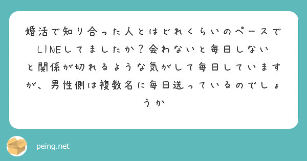 婚活で知り合った人とはどれくらいのペースでLINEしてましたか？会わないと毎日しないと関係が切れるような気がして毎日していますが、男性側は複数名に毎日送っているのでしょうか