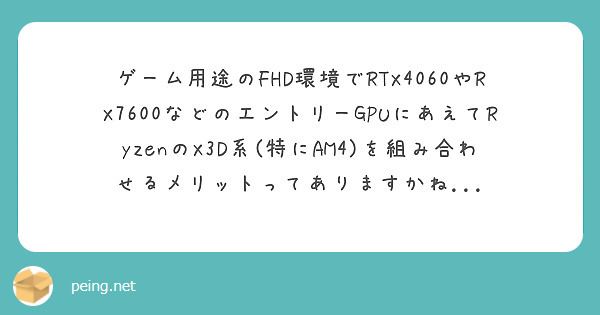 ゲーム用途のFHD環境でRTX4060やRX7600などのエントリーGPUにあえてRyzenのX3D系(特にAM4)を組み合わせるメリットってありますかね...