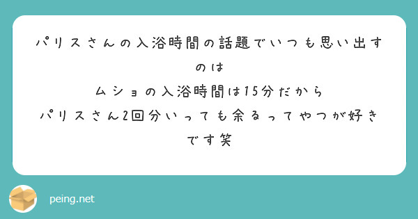 パリスさんの入浴時間の話題でいつも思い出すのは
ムショの入浴時間は15分だから
パリスさん2回分いっても余るってやつが好きです笑