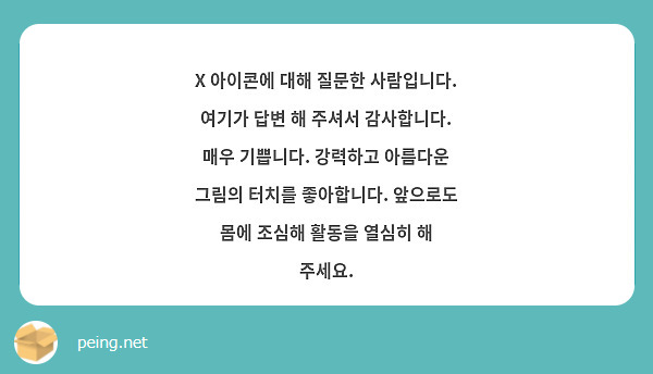 X 아이콘에 대해 질문한 사람입니다. 여기가 답변 해 주셔서 감사합니다. 매우 기쁩니다. 강력하고 아름다운 그림의 터치를 좋아합니다. 앞으로도 몸에 조심해 활동을 열심히 해 주세요.