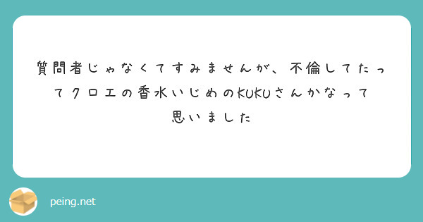 質問者じゃなくてすみませんが、不倫してたってクロエの香水いじめのKUKUさんかなって思いました | Peing -質問箱-