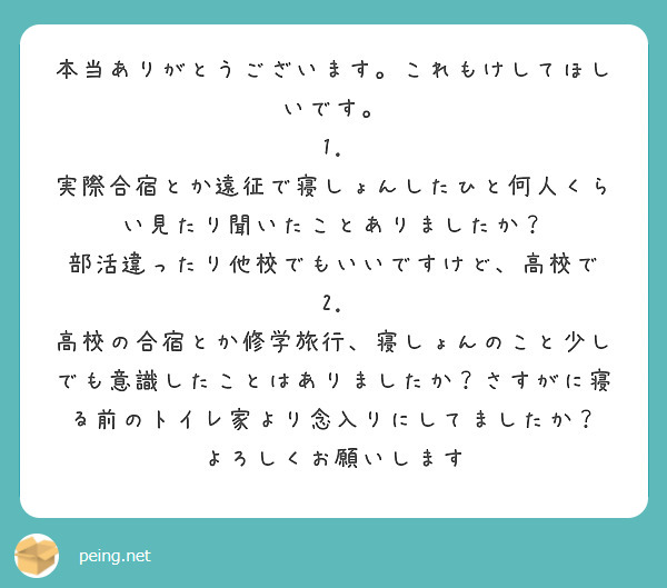 本当ありがとうございます。これもけしてほしいです。  
1. 実際合宿とか遠征で寝しょんしたひと何人くらい見たり聞いたことありましたか？ 部活違ったり他校でもいいですけど、高校で    
2. 高校の合宿とか修学旅行、寝しょんのこと少しでも意識したことはありましたか？さすがに寝る前のトイレ家より念入りにしてましたか？
よろしくお願いします
