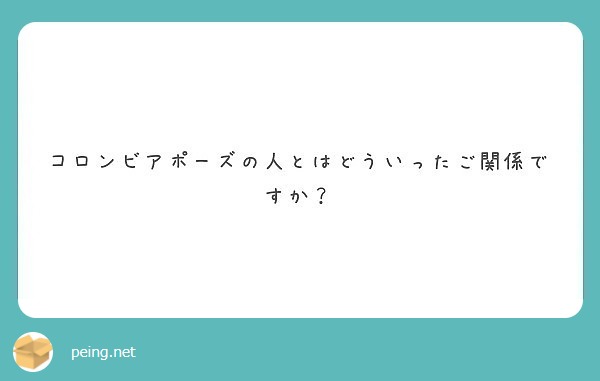 コロンビアポーズの人とはどういったご関係ですか Peing 質問箱