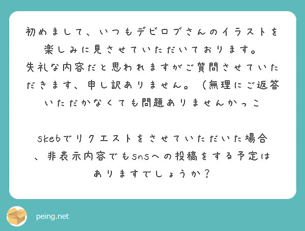 初めまして、いつもデビロブさんのイラストを楽しみに見させていただいております。
失礼な内容だと思われますがご質問させていただきます、申し訳ありません。（無理にご返答いただかなくても問題ありませんかっこ

skebでリクエストをさせていただいた場合、非表示内容でもsnsへの投稿をする予定はありますでしょうか？