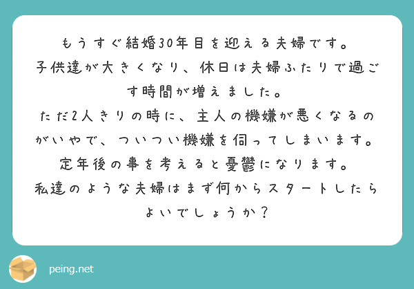 もうすぐ結婚30年目を迎える夫婦です。
子供達が大きくなり、休日は夫婦ふたりで過ごす時間が増えました。
ただ2人きりの時に、主人の機嫌が悪くなるのがいやで、ついつい機嫌を伺ってしまいます。
定年後の事を考えると憂鬱になります。
私達のような夫婦はまず何からスタートしたらよいでしょうか？

