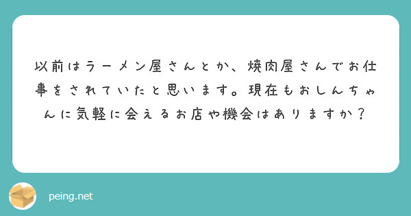 以前はラーメン屋さんとか、焼肉屋さんでお仕事をされていたと思います。現在もおしんちゃんに気軽に会えるお店や機会はありますか？