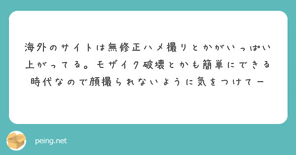  モザイクなし　ハメ撮り 海外のサイトは無修正ハメ撮りとかがいっぱい上がってる。モザイク破壊とかも簡単にできる時代なので顔撮られないように | Peing -質問箱-
