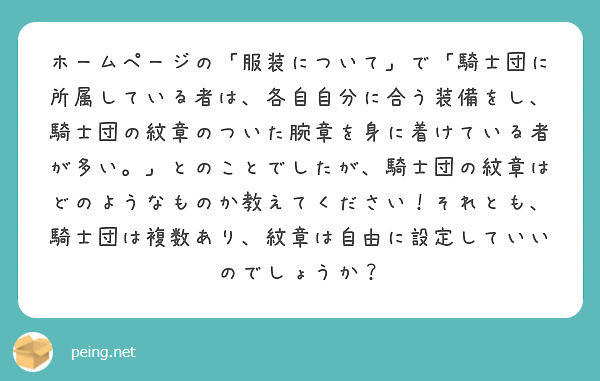 ホームページの「服装について」で「騎士団に所属している者は、各自自分に合う装備をし、騎士団の紋章のついた腕章を身に着けている者が多い。」とのことでしたが、騎士団の紋章はどのようなものか教えてください！それとも、騎士団は複数あり、紋章は自由に設定していいのでしょうか？