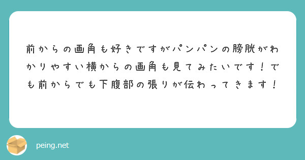 前からの画角も好きですがパンパンの膀胱がわかりやすい横からの画角も見てみたいです！でも前からでも下腹部の張りが伝わってきます！