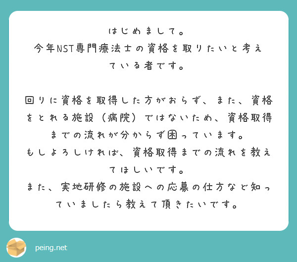 はじめまして。
今年NST専門療法士の資格を取りたいと考えている者です。

回りに資格を取得した方がおらず、また、資格をとれる施設（病院）ではないため、資格取得までの流れが分からず困っています。
もしよろしければ、資格取得までの流れを教えてほしいです。
また、実地研修の施設への応募の仕方など知っていましたら教えて頂きたいです。