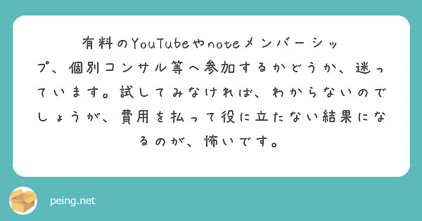 有料のYouTubeやnoteメンバーシップ、個別コンサル等へ参加するかどうか、迷っています。試してみなければ、わからないのでしょうが、費用を払って役に立たない結果になるのが、怖いです。