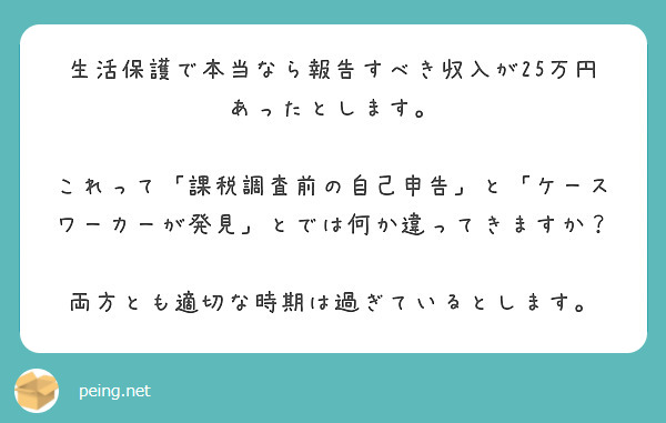 生活保護で本当なら報告すべき収入が25万円あったとします。

これって「課税調査前の自己申告」と「ケースワーカーが発見」とでは何か違ってきますか？

両方とも適切な時期は過ぎているとします。