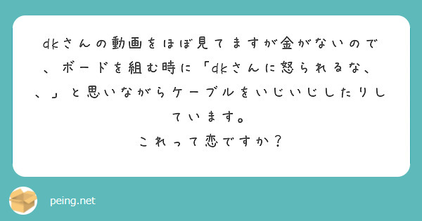 dkさんの動画をほぼ見てますが金がないので、ボードを組む時に「dkさんに怒られるな、、」と思いながらケーブルをいじいじしたりしています。
これって恋ですか？