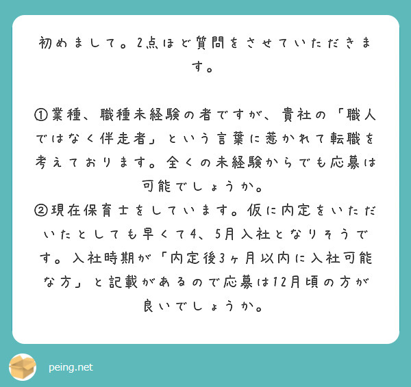 初めまして。2点ほど質問をさせていただきます。

①業種、職種未経験の者ですが、貴社の「職人ではなく伴走者」という言葉に惹かれて転職を考えております。全くの未経験からでも応募は可能でしょうか。
②現在保育士をしています。仮に内定をいただいたとしても早くて4、5月入社となりそうです。入社時期が「内定後3ヶ月以内に入社可能な方」と記載があるので応募は12月頃の方が良いでしょうか。