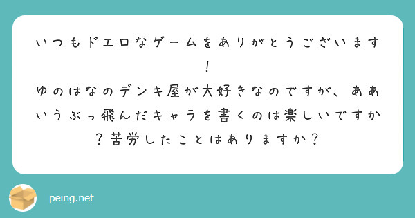 いつもドエロなゲームをありがとうございます！
ゆのはなのデンキ屋が大好きなのですが、ああいうぶっ飛んだキャラを書くのは楽しいですか？苦労したことはありますか？