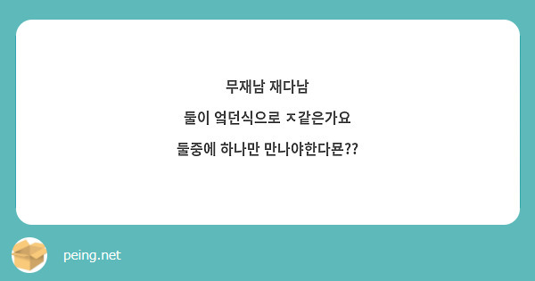 무재남 재다남
둘이 엌던식으로 ㅈ같은가요
둘중에 하나만 만나야한다묜??