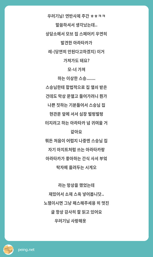 우러기님! 연반사제 주간 ㅎㅎㅋㅋ 말씀하셔서 생각났는데..
상담소에서 모브 집 스페어키 우연히 발견한 아라타카가 
레-(당연히 안된다고하겠지) 이거 가져가도 돼요? 
모-너 가져 
하는 이상한 스승....... 
스승님한테 합법적으로 집 열쇠 받은 건데도 막상 문열고 들어가려니 뭔가 나쁜 짓하는 기분들어서 스승님 집 현관문 앞에 서서 심장 벌렁벌렁 터지려고 하는 아라타카 넘 귀여울 거 같아요
뭐든 처음이 어렵지 나중엔 스승님 집 자기 아지트처럼 쓰는 아라타카랑 아라타카가 좋아하는 간식 사서 부엌 탁자에 올려두는 시게오 

라는 망상을 했었는데
재밌어서 소재 스윽 넣어봅니닷.. 노잼이시면 그냥 패스해주세용 히 멋진 글 항상 감사히 잘 읽고 있어요 우러기님 사랑해욧😳💗😳