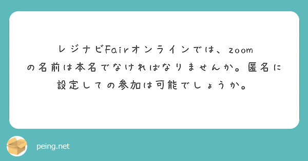 レジナビFairオンラインでは、zoom の名前は本名でなければなりませんか。匿名に設定しての参加は可能でしょうか。