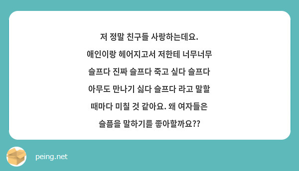 저 정말 친구들 사랑하는데요. 애인이랑 헤어지고서 저한테 너무너무 슬프다 진짜 슬프다 죽고 싶다 슬프다 아무도 만나기 싫다 슬프다 라고 말할 때마다 미칠 것 같아요. 왜 여자들은 슬픔을 말하기를 좋아할까요?? 