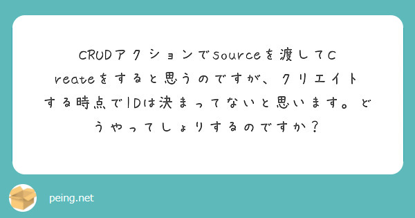 CRUDアクションでsourceを渡してCreateをすると思うのですが、クリエイトする時点でIDは決まってないと思います。どうやってしょりするのですか？