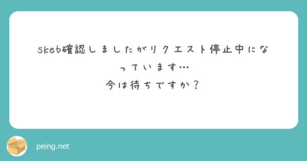 skeb確認しましたがリクエスト停止中になっています… 今は待ちですか？ | Peing -質問箱-