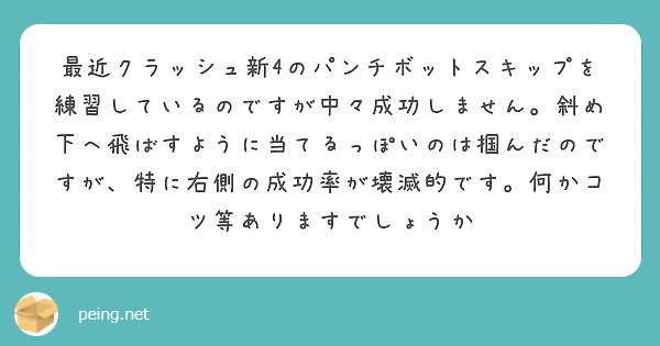 最近クラッシュ新4のパンチボットスキップを練習しているのですが中々成功しません。斜め下へ飛ばすように当てるっぽいのは掴んだのですが、特に右側の成功率が壊滅的です。何かコツ等ありますでしょうか