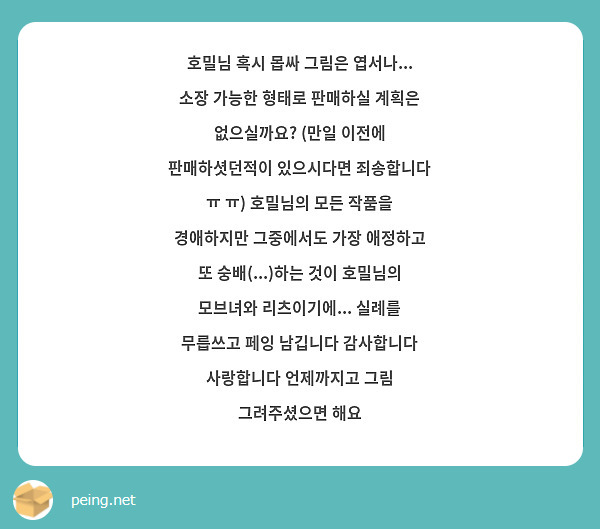 호밀님 혹시 몹싸 그림은 엽서나... 소장 가능한 형태로 판매하실 계획은 없으실까요? (만일 이전에 판매하셧던적이 있으시다면 죄송합니다 ㅠ ㅠ) 호밀님의 모든 작품을 경애하지만 그중에서도 가장 애정하고 또 숭배(...)하는 것이 호밀님의 모브녀와 리츠이기에... 실례를 무릅쓰고 페잉 남깁니다 감사합니다 사랑합니다 언제까지고 그림 그려주셨으면 해요 