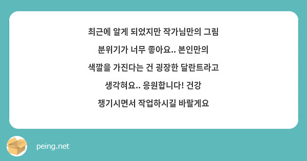 최근에 알게 되었지만 작가님만의 그림 분위기가 너무 좋아요.. 본인만의 색깔을 가진다는 건 굉장한 달란트라고 생각혀요.. 응원합니다! 건강 챙기시면서 작업하시길 바랄게요