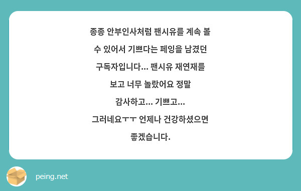 종종 안부인사처럼 팬시유를 계속 볼 수 있어서 기쁘다는 페잉을 남겼던 구독자입니다... 팬시유 재연재를 보고 너무 놀랐어요 정말 감사하고... 기쁘고... 그러네요ㅜㅜ 언제나 건강하셨으면 좋겠습니다. 