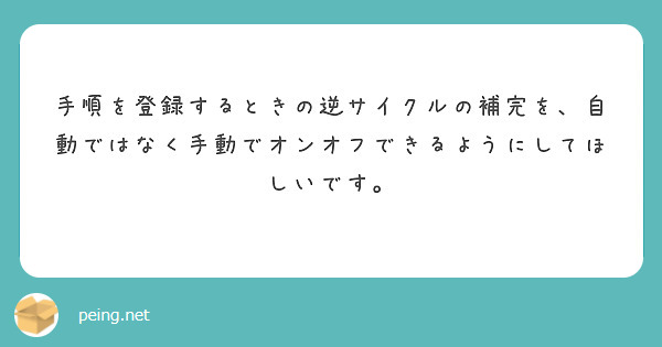手順を登録するときの逆サイクルの補完を、自動ではなく手動でオンオフできるようにしてほしいです。